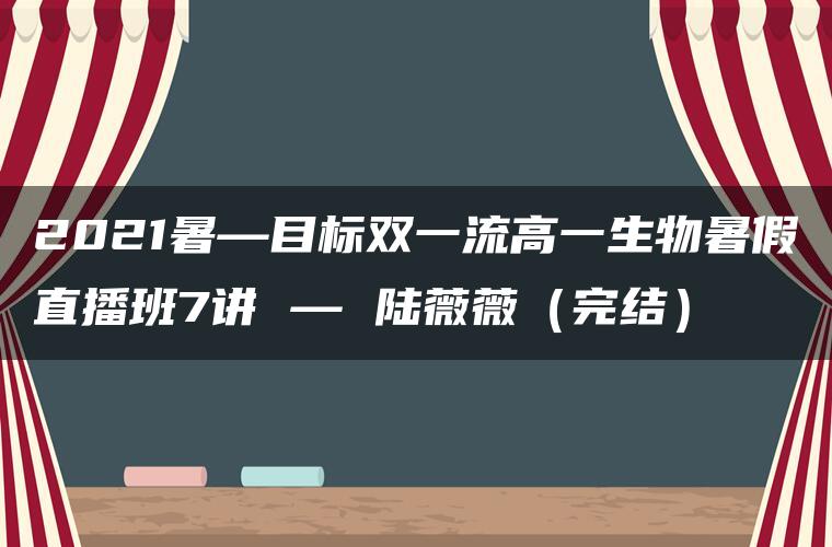 2021暑—目标双一流高一生物暑假直播班7讲 — 陆薇薇（完结）