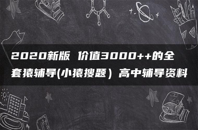 2020新版 价值3000++的全套猿辅导(小猿搜题）高中辅导资料