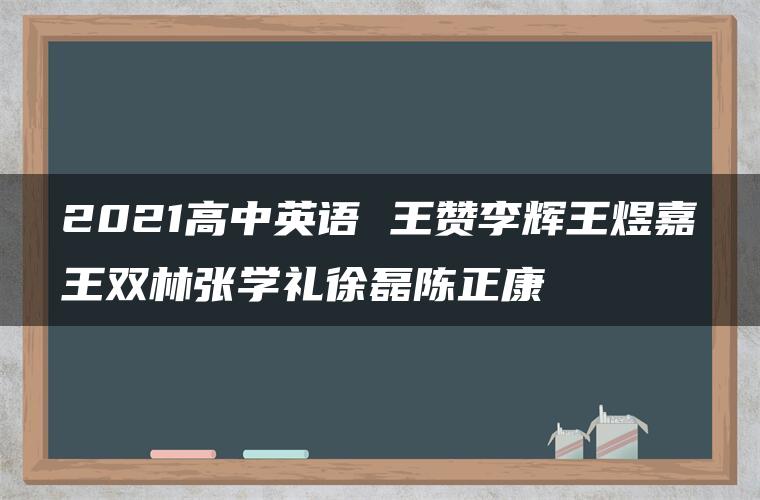 2021高中英语 王赞李辉王煜嘉王双林张学礼徐磊陈正康