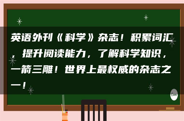 英语外刊《科学》杂志！积累词汇，提升阅读能力，了解科学知识，一箭三雕！世界上最权威的杂志之一！