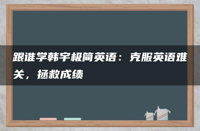 跟谁学韩宇极简英语：克服英语难关，拯救成绩