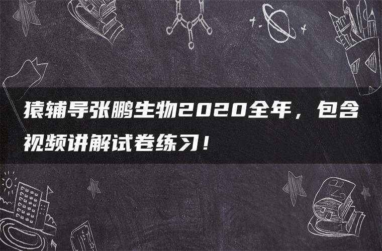 猿辅导张鹏生物2020全年，包含视频讲解试卷练习！