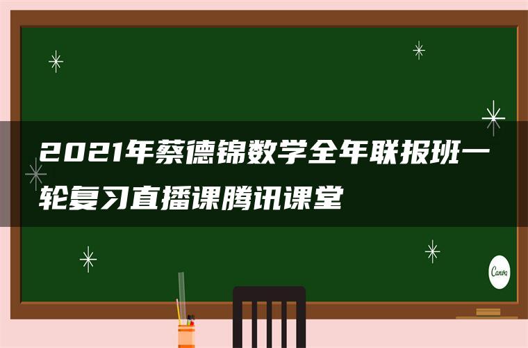 2021年蔡德锦数学全年联报班一轮复习直播课腾讯课堂