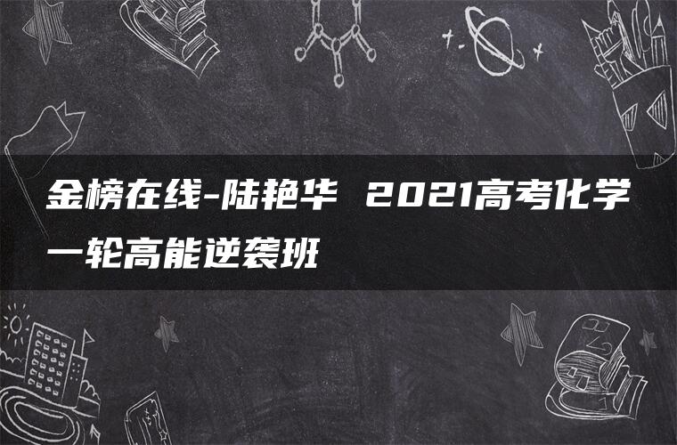 金榜在线-陆艳华 2021高考化学一轮高能逆袭班