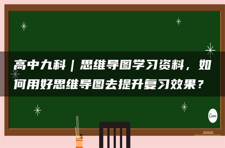 高中九科｜思维导图学习资料，如何用好思维导图去提升复习效果？