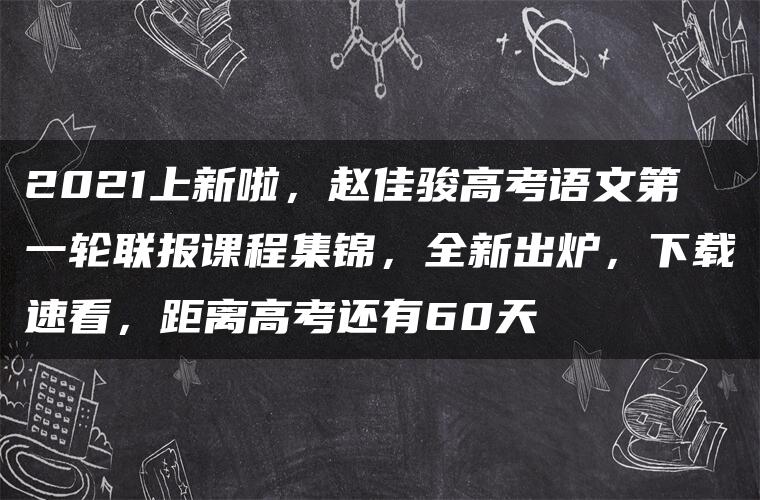 2021上新啦，赵佳骏高考语文第一轮联报课程集锦，全新出炉，下载速看，距离高考还有60天