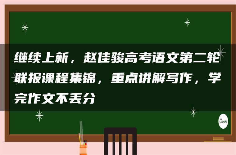 继续上新，赵佳骏高考语文第二轮联报课程集锦，重点讲解写作，学完作文不丢分