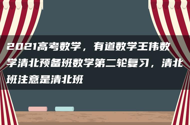 2021高考数学，有道数学王伟数学清北预备班数学第二轮复习，清北班注意是清北班