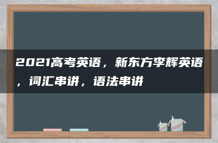 2021高考英语，新东方李辉英语，词汇串讲，语法串讲