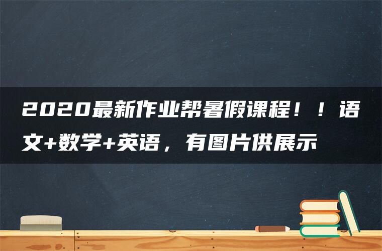 2020最新作业帮暑假课程！！语文+数学+英语，有图片供展示