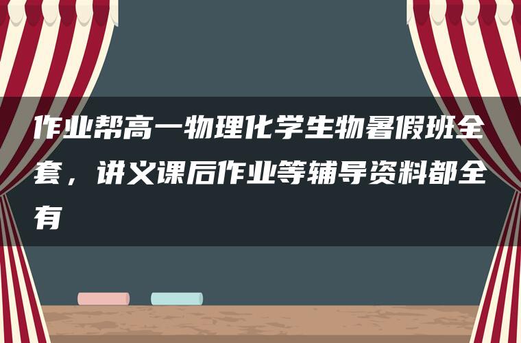 作业帮高一物理化学生物暑假班全套，讲义课后作业等辅导资料都全有