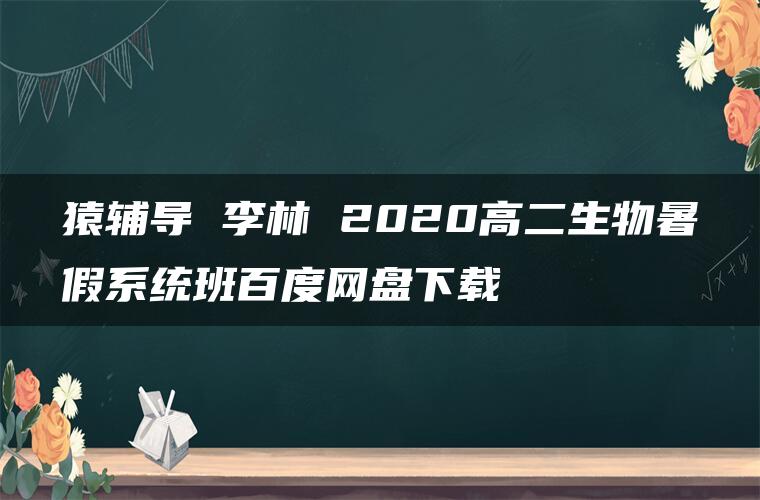 猿辅导 李林 2020高二生物暑假系统班百度网盘下载