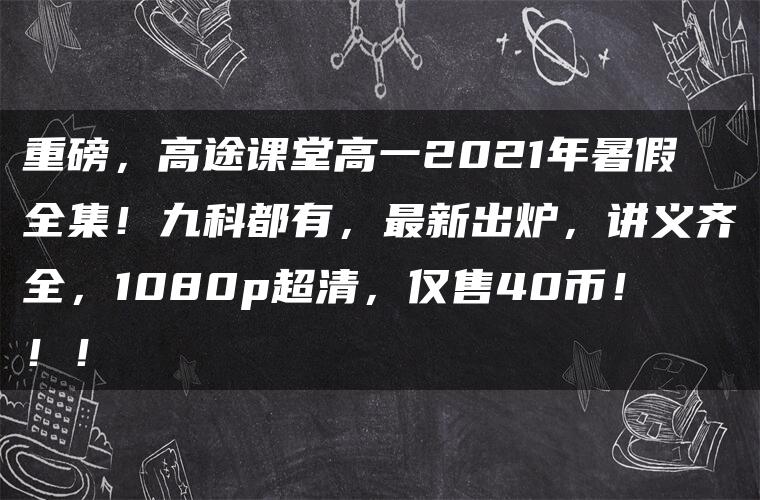 重磅，高途课堂高一2021年暑假全集！九科都有，最新出炉，讲义齐全，1080p超清，仅售40币！！！