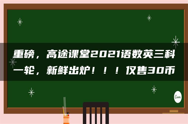 重磅，高途课堂2021语数英三科一轮，新鲜出炉！！！仅售30币