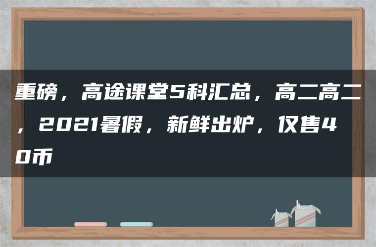 重磅，高途课堂5科汇总，高二高二，2021暑假，新鲜出炉，仅售40币