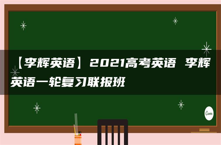 【李辉英语】2021高考英语 李辉英语一轮复习联报班