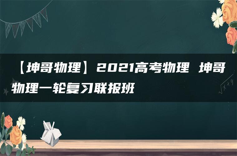 【坤哥物理】2021高考物理 坤哥物理一轮复习联报班