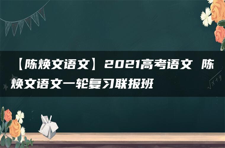 【陈焕文语文】2021高考语文 陈焕文语文一轮复习联报班