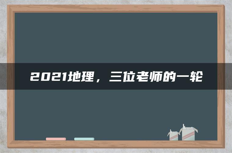 2021地理，三位老师的一轮