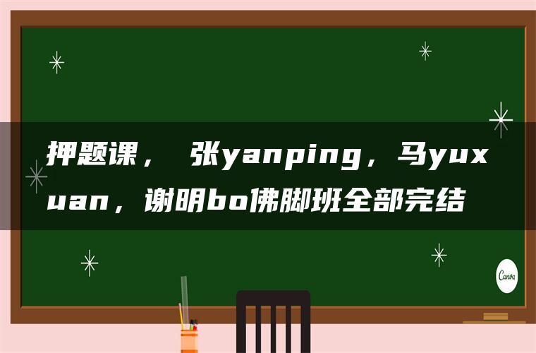 押题课，​张yanping，马yuxuan，谢明bo佛脚班全部完结