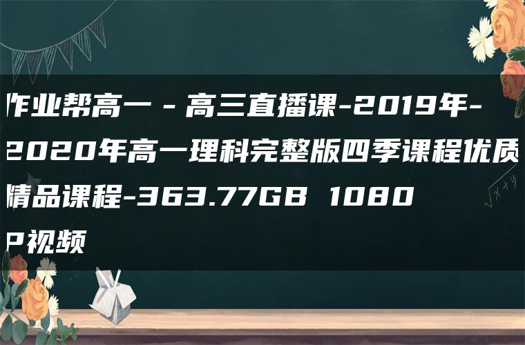 作业帮高一－高三直播课-2019年-2020年高一理科完整版四季课程优质精品课程-363.77GB 1080P视频