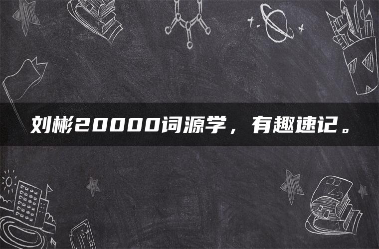 刘彬20000词源学，有趣速记。