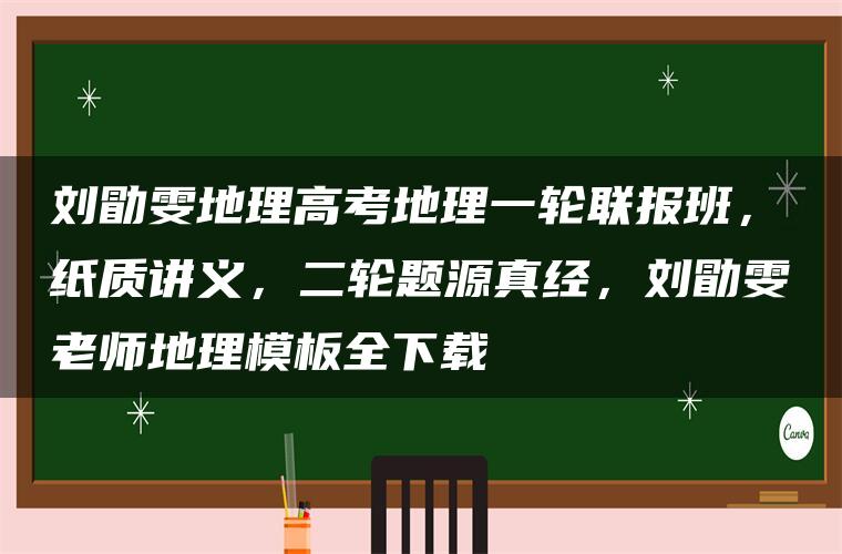 刘勖雯地理高考地理一轮联报班，纸质讲义，二轮题源真经，刘勖雯老师地理模板全下载