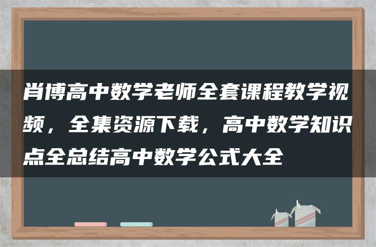 肖博高中数学老师全套课程教学视频，全集资源下载，高中数学知识点全总结高中数学公式大全