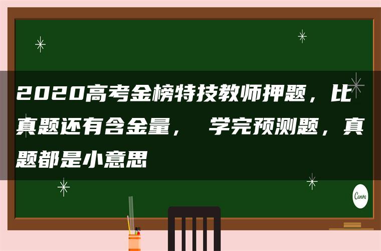 2020高考金榜特技教师押题，比真题还有含金量， 学完预测题，真题都是小意思