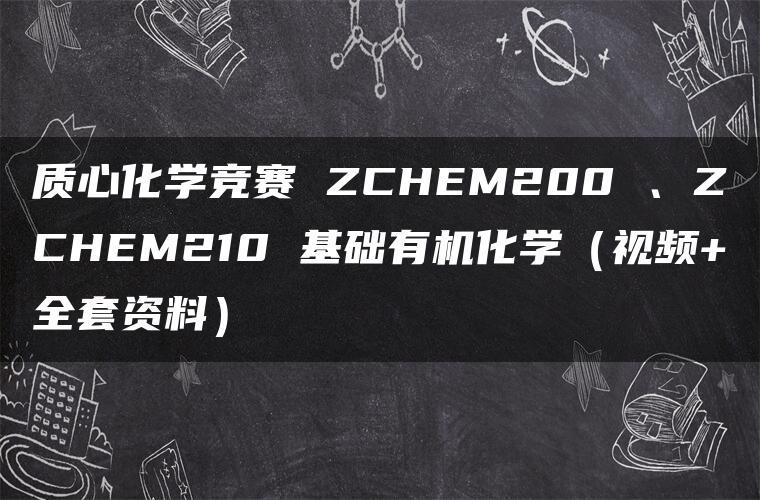 质心化学竞赛 ZCHEM200 、ZCHEM210 基础有机化学（视频+全套资料）