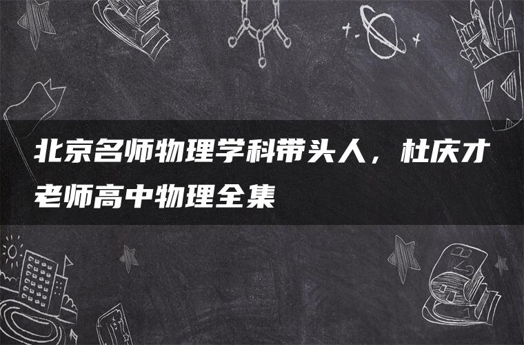 北京名师物理学科带头人，杜庆才老师高中物理全集