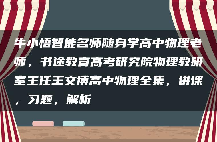 牛小悟智能名师随身学高中物理老师，书途教育高考研究院物理教研室主任王文博高中物理全集，讲课，习题，解析