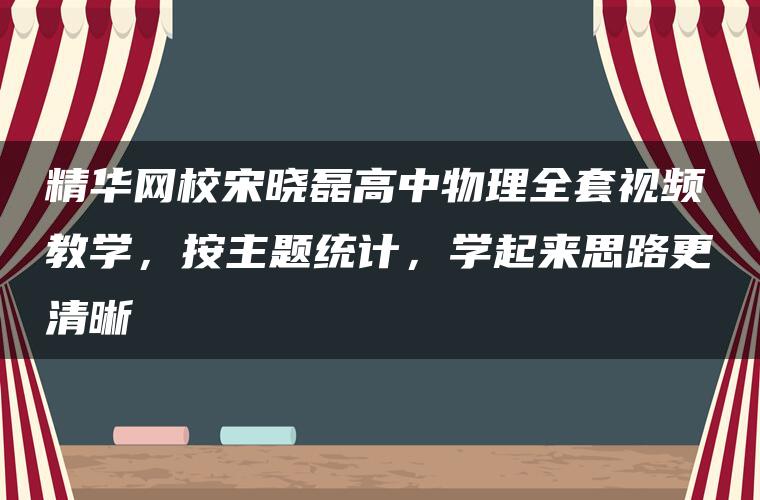 精华网校宋晓磊高中物理全套视频教学，按主题统计，学起来思路更清晰