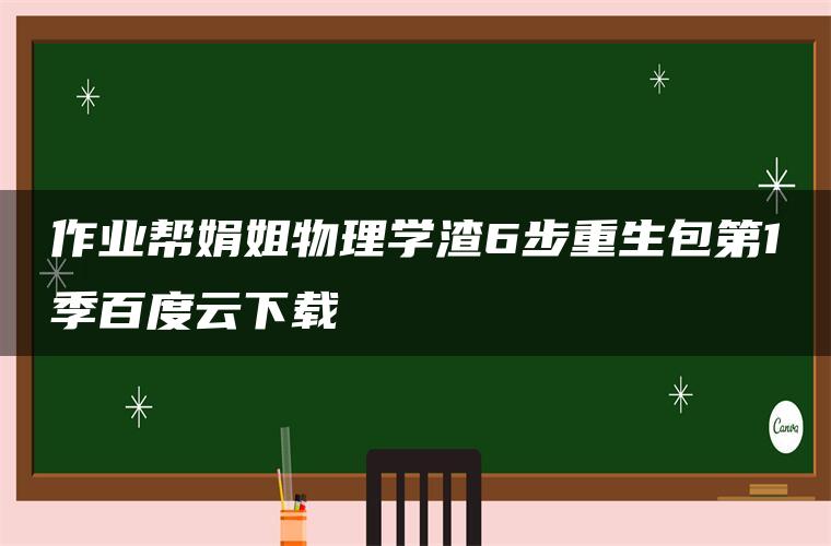 作业帮娟姐物理学渣6步重生包第1季百度云下载