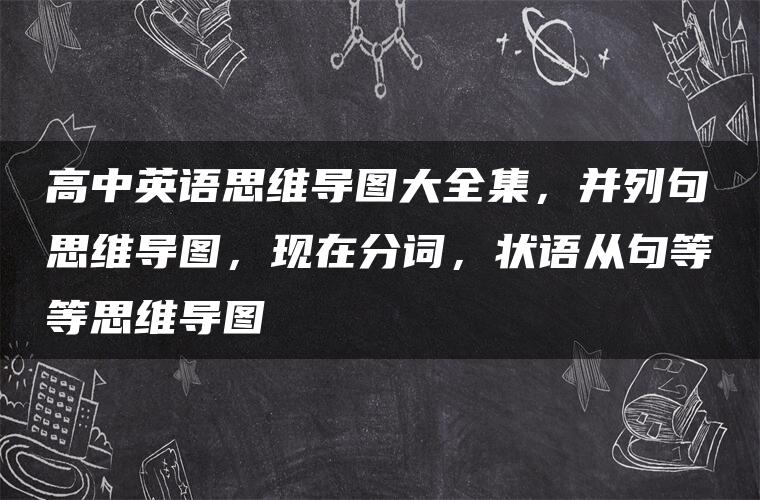 高中英语思维导图大全集，并列句思维导图，现在分词，状语从句等等思维导图