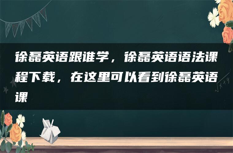 徐磊英语跟谁学，徐磊英语语法课程下载，在这里可以看到徐磊英语课