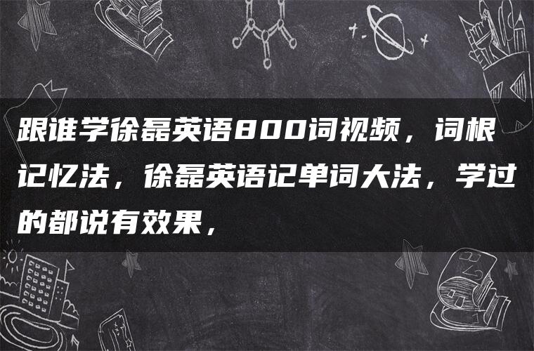 跟谁学徐磊英语800词视频，词根记忆法，徐磊英语记单词大法，学过的都说有效果，