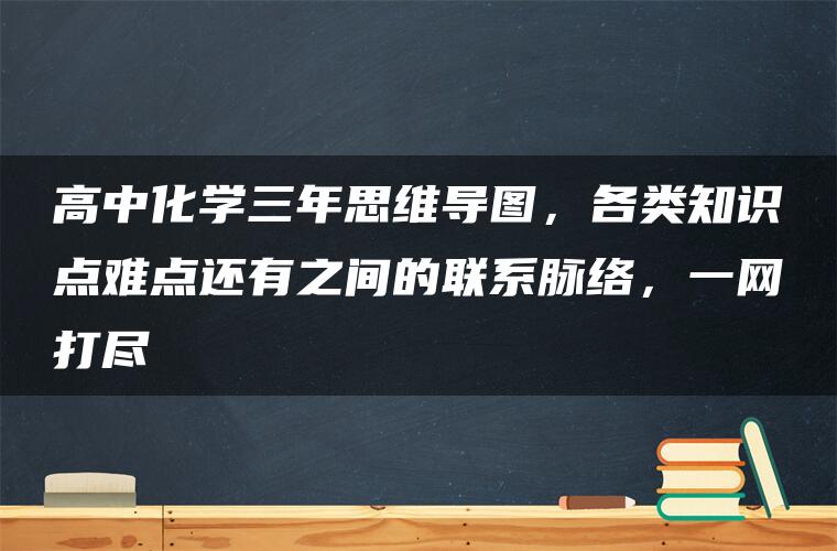 高中化学三年思维导图，各类知识点难点还有之间的联系脉络，一网打尽