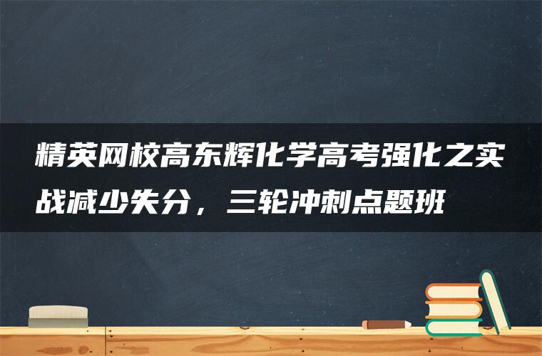 精英网校高东辉化学高考强化之实战减少失分，三轮冲刺点题班