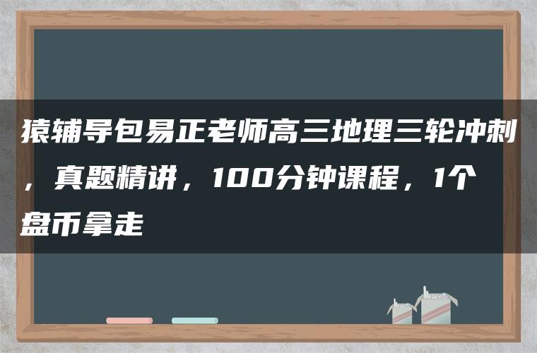 猿辅导包易正老师高三地理三轮冲刺，真题精讲，100分钟课程，1个盘币拿走