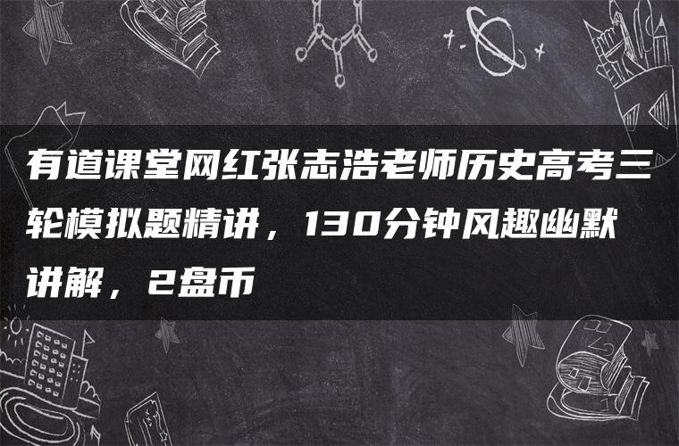 有道课堂网红张志浩老师历史高考三轮模拟题精讲，130分钟风趣幽默讲解，2盘币