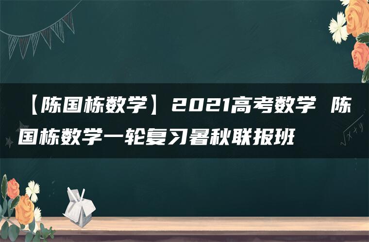 【陈国栋数学】2021高考数学 陈国栋数学一轮复习暑秋联报班