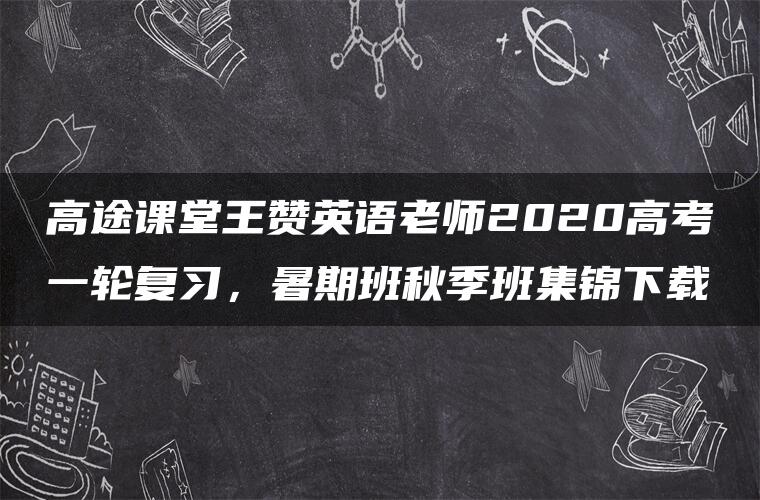 高途课堂王赞英语老师2020高考一轮复习，暑期班秋季班集锦下载