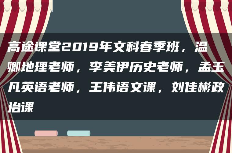 高途课堂2019年文科春季班，温卿地理老师，李美伊历史老师，孟玉凡英语老师，王伟语文课，刘佳彬政治课