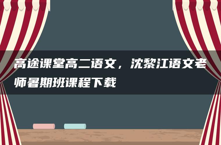 高途课堂高二语文，沈黎江语文老师暑期班课程下载