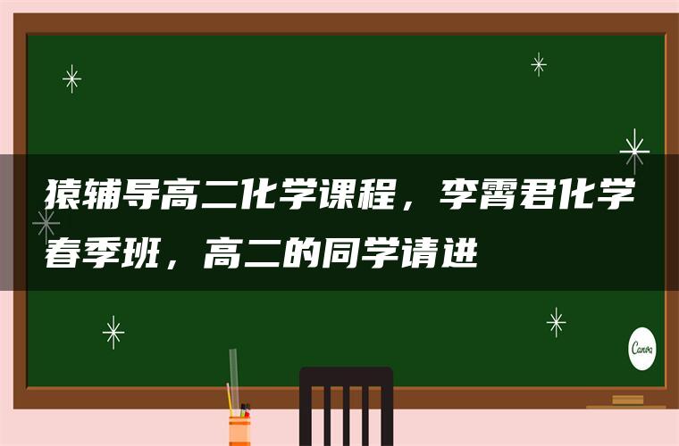 猿辅导高二化学课程，李霄君化学春季班，高二的同学请进