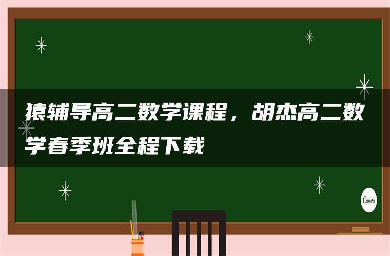 猿辅导高二数学课程，胡杰高二数学春季班全程下载