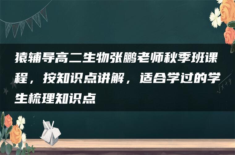 猿辅导高二生物张鹏老师秋季班课程，按知识点讲解，适合学过的学生梳理知识点