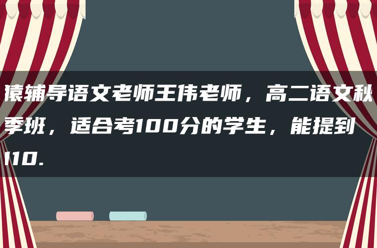 猿辅导语文老师王伟老师，高二语文秋季班，适合考100分的学生，能提到110.