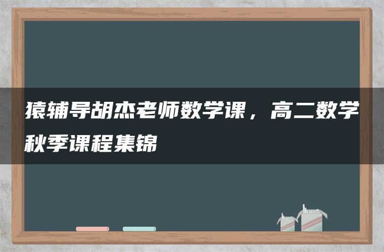 猿辅导胡杰老师数学课，高二数学秋季课程集锦